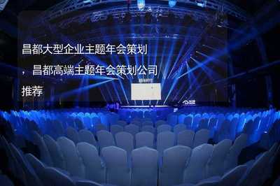 從區域標桿到行業典范 昌都大型企業主題年會策劃全攻略